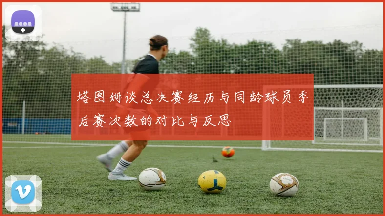 塔图姆谈总决赛经历与同龄球员季后赛次数的对比与反思