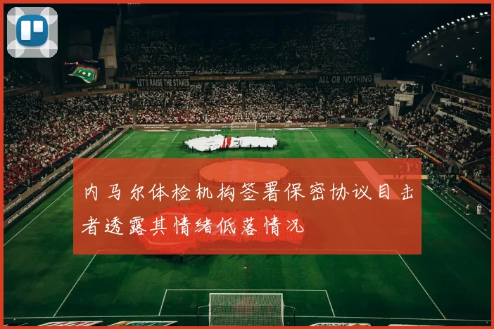 内马尔体检机构签署保密协议目击者透露其情绪低落情况
