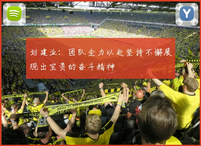 刘建业：团队全力以赴坚持不懈展现出宝贵的奋斗精神