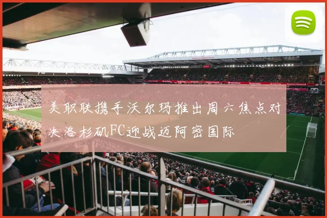 美职联携手沃尔玛推出周六焦点对决洛杉矶FC迎战迈阿密国际