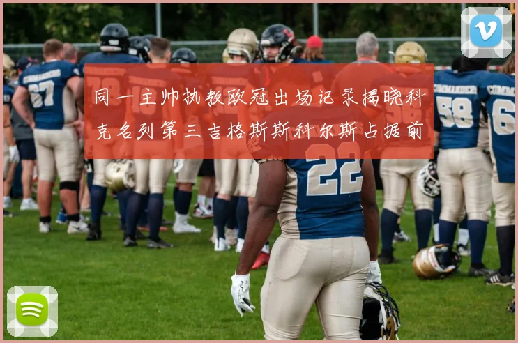 同一主帅执教欧冠出场记录揭晓科克名列第三吉格斯斯科尔斯占据前两位