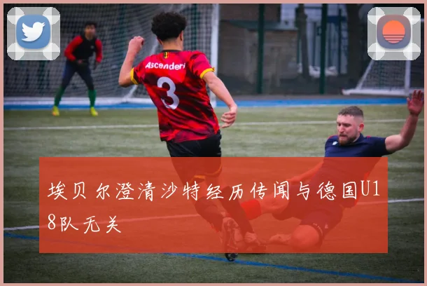 埃贝尔澄清沙特经历传闻与德国U18队无关