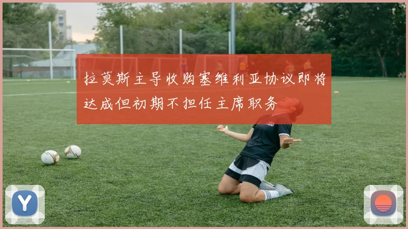 拉莫斯主导收购塞维利亚协议即将达成但初期不担任主席职务