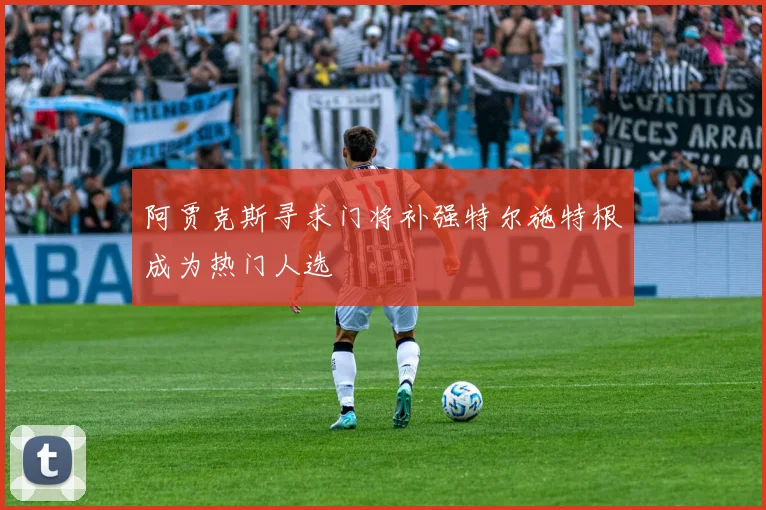 阿贾克斯寻求门将补强特尔施特根成为热门人选