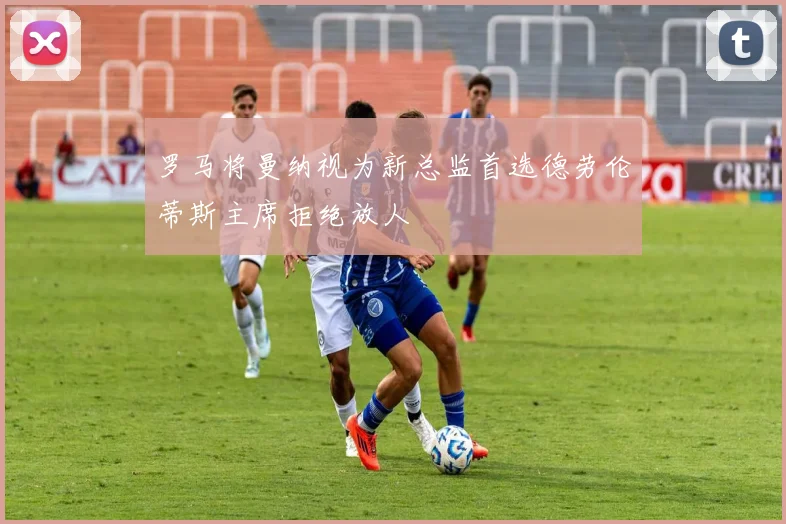 罗马将曼纳视为新总监首选德劳伦蒂斯主席拒绝放人